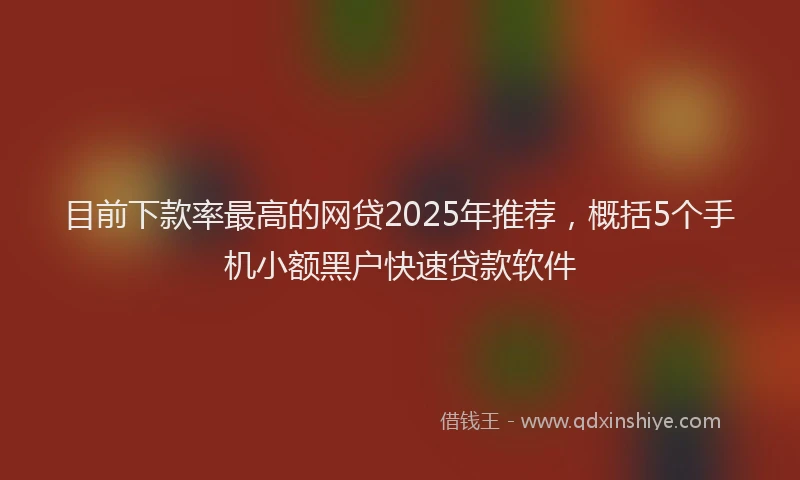 目前下款率最高的网贷2025年推荐，概括5个手机小额黑户快速贷款软件