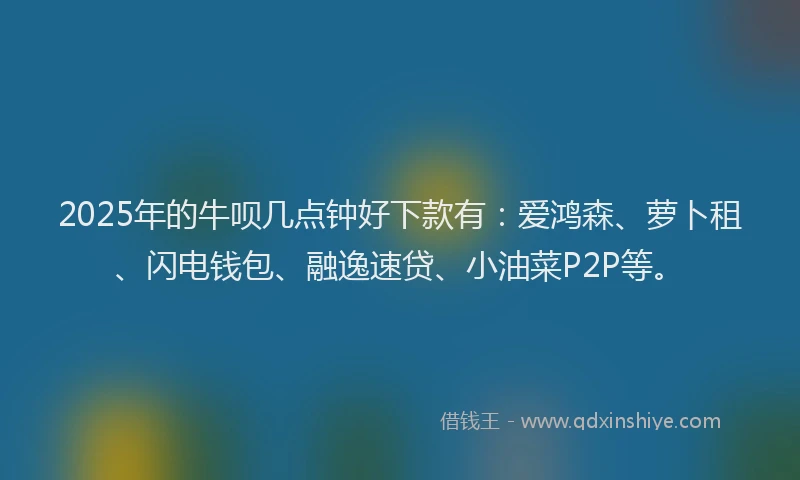 2025年的牛呗几点钟好下款有：爱鸿森、萝卜租、闪电钱包、融逸速贷、小油菜P2P等。