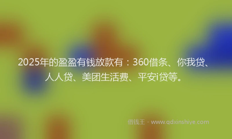 2025年的盈盈有钱放款有：360借条、你我贷、人人贷、美团生活费、平安i贷等。