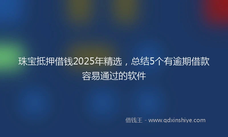 珠宝抵押借钱2025年精选，总结5个有逾期借款容易通过的软件