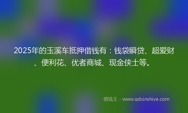 2025年的玉溪车抵押借钱有：钱袋瞬贷、超爱财、便利花、优者商城、现金侠士等。