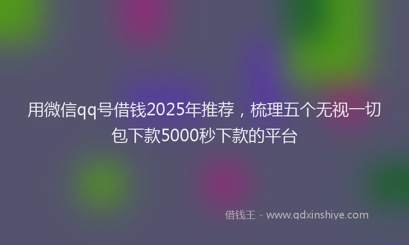 用微信qq号借钱2025年推荐，梳理五个无视一切包下款5000秒下款的平台