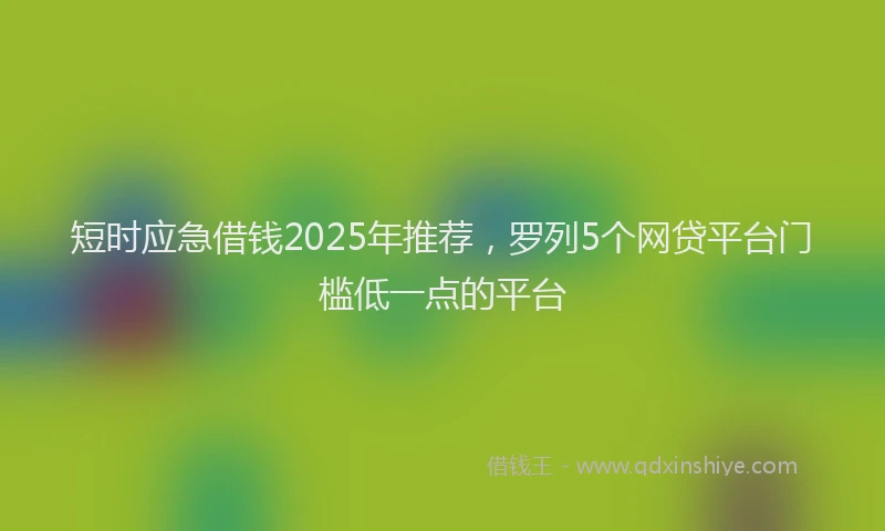 短时应急借钱2025年推荐，罗列5个网贷平台门槛低一点的平台