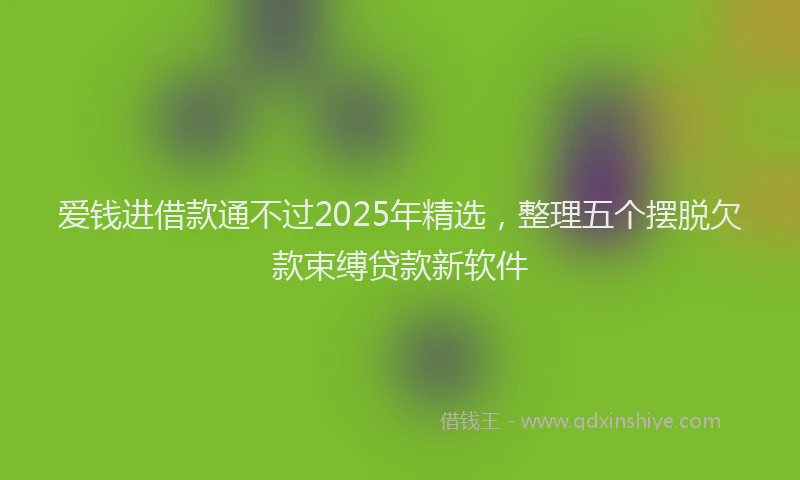 爱钱进借款通不过2025年精选，整理五个摆脱欠款束缚贷款新软件