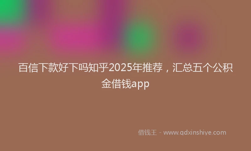 百信下款好下吗知乎2025年推荐，汇总五个公积金借钱app