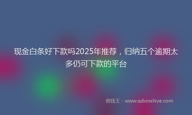 现金白条好下款吗2025年推荐，归纳五个逾期太多仍可下款的平台