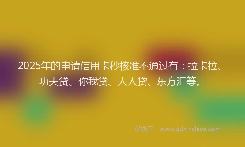 2025年的申请信用卡秒核准不通过有：拉卡拉、功夫贷、你我贷、人人贷、东方汇等。