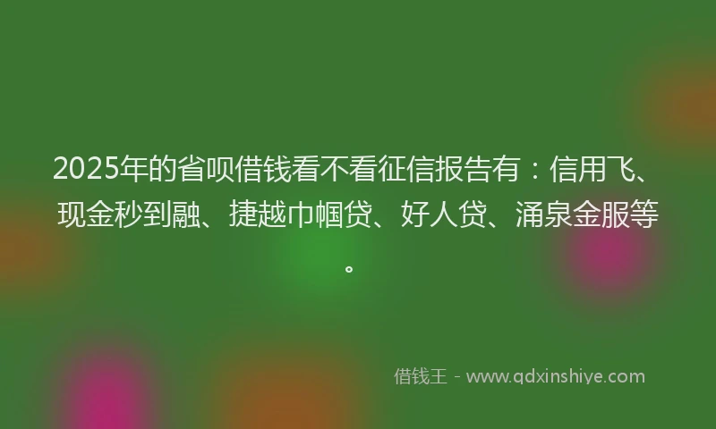 2025年的省呗借钱看不看征信报告有：信用飞、现金秒到融、捷越巾帼贷、好人贷、涌泉金服等。