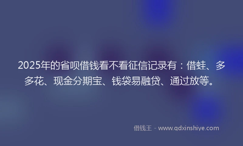 2025年的省呗借钱看不看征信记录有：借蛙、多多花、现金分期宝、钱袋易融贷、通过放等。