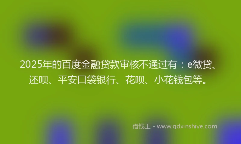 2025年的百度金融贷款审核不通过有：e微贷、还呗、平安口袋银行、花呗、小花钱包等。
