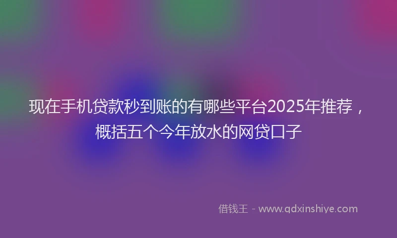 现在手机贷款秒到账的有哪些平台2025年推荐，概括五个今年放水的网贷口子
