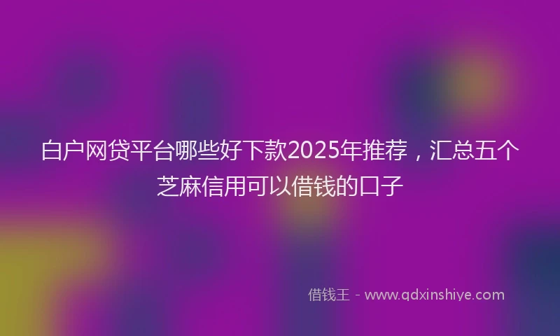 白户网贷平台哪些好下款2025年推荐，汇总五个芝麻信用可以借钱的口子