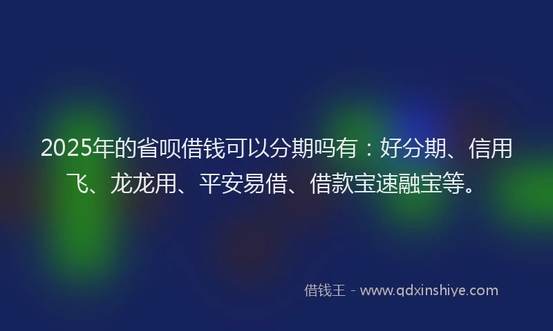 2025年的省呗借钱可以分期吗有：好分期、信用飞、龙龙用、平安易借、借款宝速融宝等。