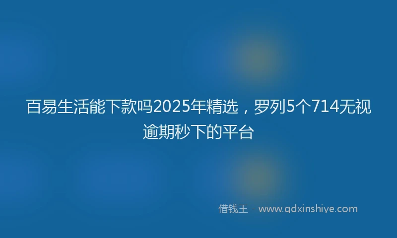 百易生活能下款吗2025年精选，罗列5个714无视逾期秒下的平台