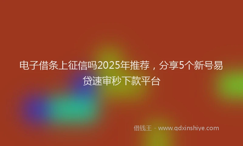 电子借条上征信吗2025年推荐，分享5个新号易贷速审秒下款平台