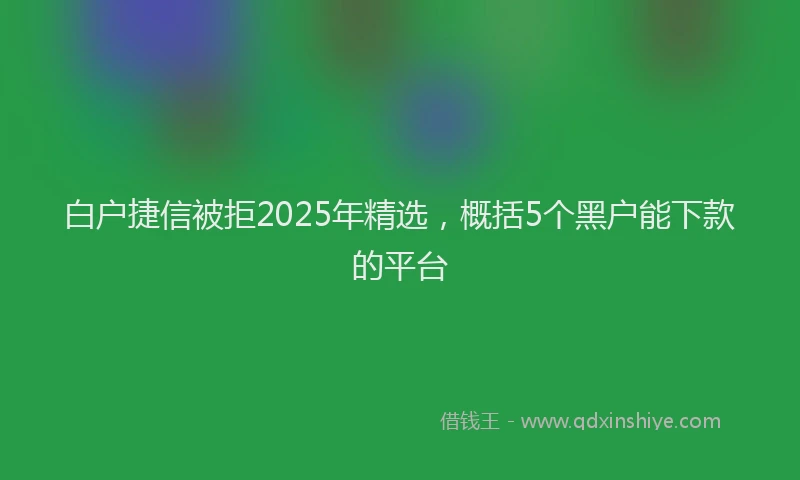 白户捷信被拒2025年精选，概括5个黑户能下款的平台
