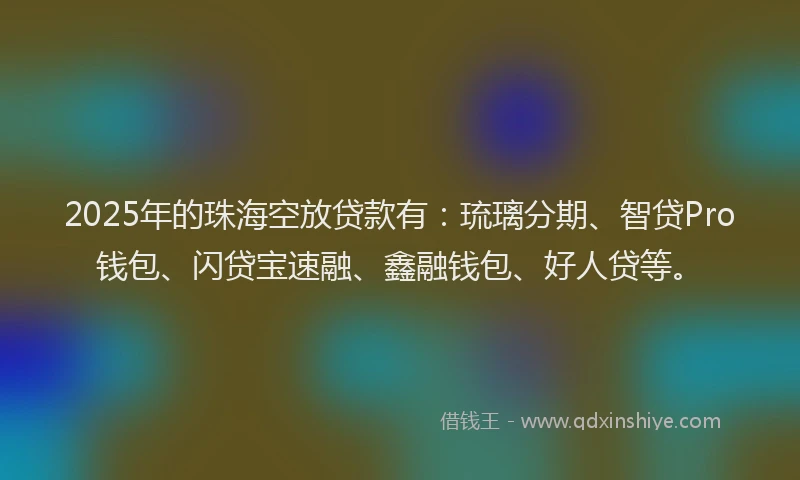 2025年的珠海空放贷款有：琉璃分期、智贷Pro钱包、闪贷宝速融、鑫融钱包、好人贷等。