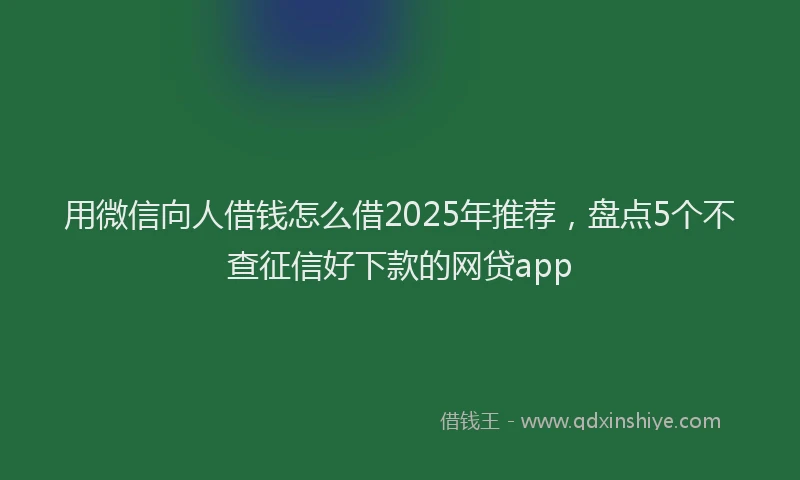 用微信向人借钱怎么借2025年推荐，盘点5个不查征信好下款的网贷app