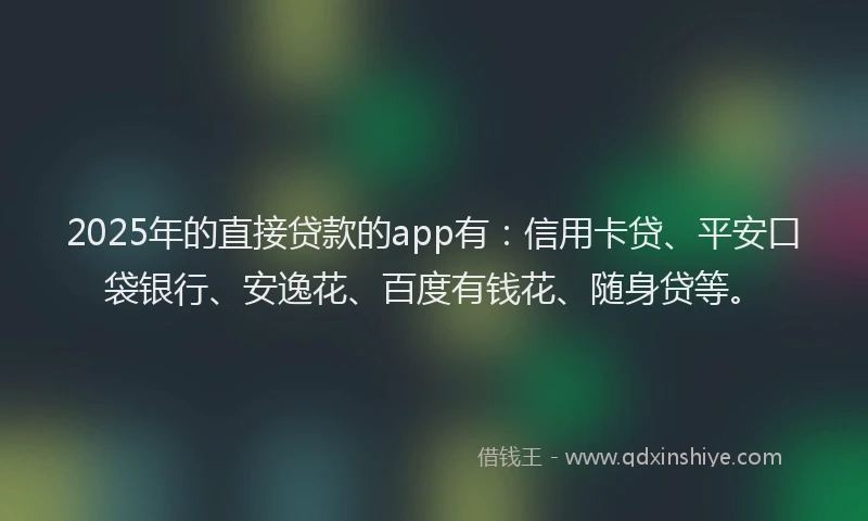 2025年的直接贷款的app有：信用卡贷、平安口袋银行、安逸花、百度有钱花、随身贷等。