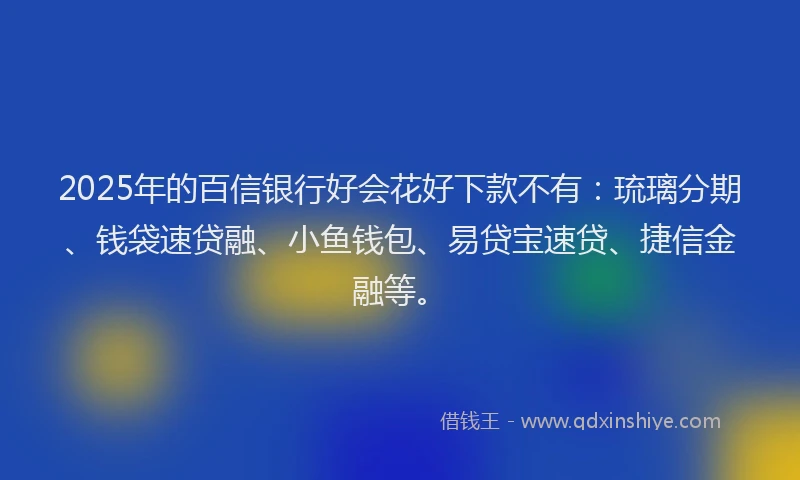 2025年的百信银行好会花好下款不有：琉璃分期、钱袋速贷融、小鱼钱包、易贷宝速贷、捷信金融等。