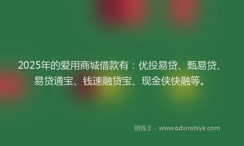 2025年的爱用商城借款有：优投易贷、甄易贷、易贷通宝、钱速融贷宝、现金侠快融等。