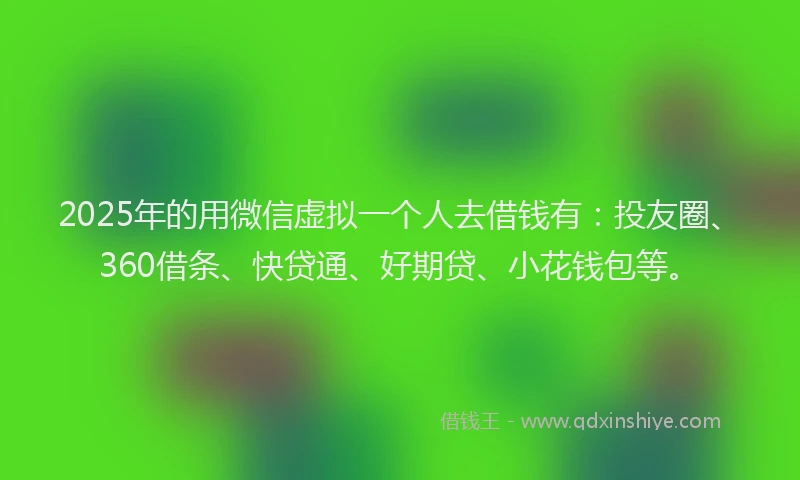 2025年的用微信虚拟一个人去借钱有：投友圈、360借条、快贷通、好期贷、小花钱包等。