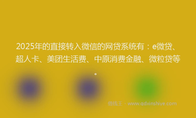 2025年的直接转入微信的网贷系统有：e微贷、超人卡、美团生活费、中原消费金融、微粒贷等。