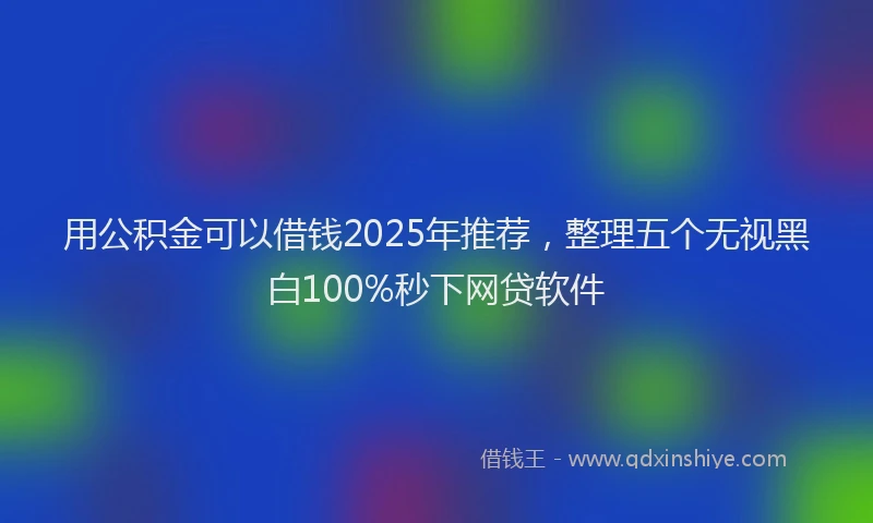 用公积金可以借钱2025年推荐，整理五个无视黑白100%秒下网贷软件