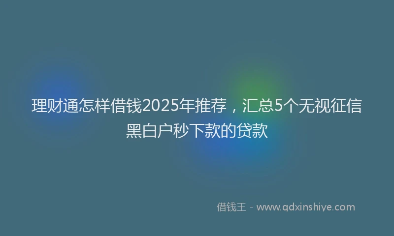理财通怎样借钱2025年推荐，汇总5个无视征信黑白户秒下款的贷款