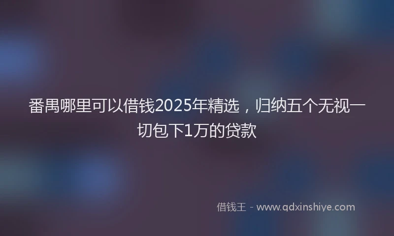 番禺哪里可以借钱2025年精选，归纳五个无视一切包下1万的贷款