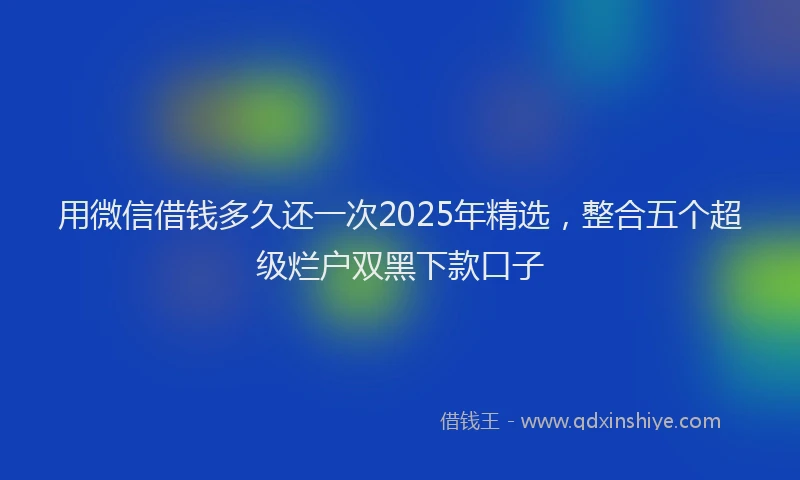 用微信借钱多久还一次2025年精选，整合五个超级烂户双黑下款口子