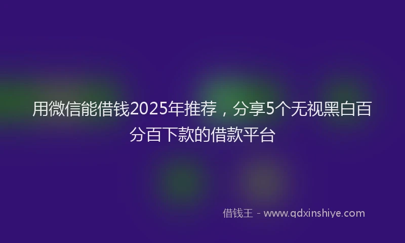 用微信能借钱2025年推荐，分享5个无视黑白百分百下款的借款平台