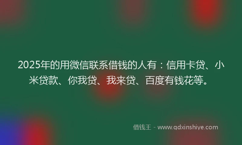 2025年的用微信联系借钱的人有：信用卡贷、小米贷款、你我贷、我来贷、百度有钱花等。