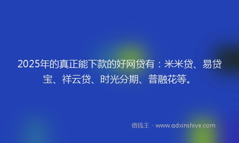 2025年的真正能下款的好网贷有：米米贷、易贷宝、祥云贷、时光分期、普融花等。