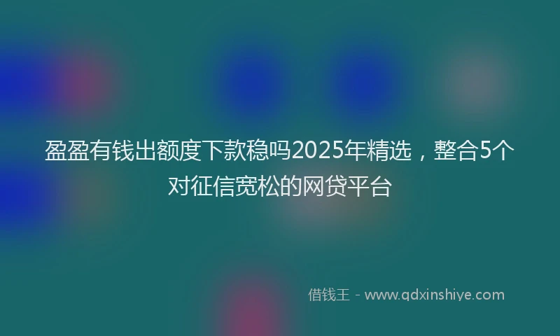 盈盈有钱出额度下款稳吗2025年精选，整合5个对征信宽松的网贷平台