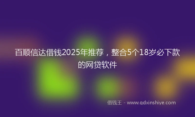 百顺信达借钱2025年推荐，整合5个18岁必下款的网贷软件