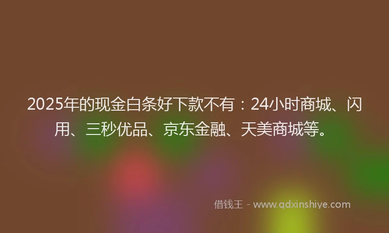 2025年的现金白条好下款不有：24小时商城、闪用、三秒优品、京东金融、天美商城等。