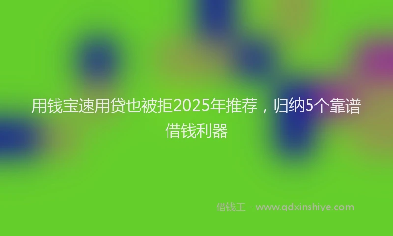 用钱宝速用贷也被拒2025年推荐，归纳5个靠谱借钱利器
