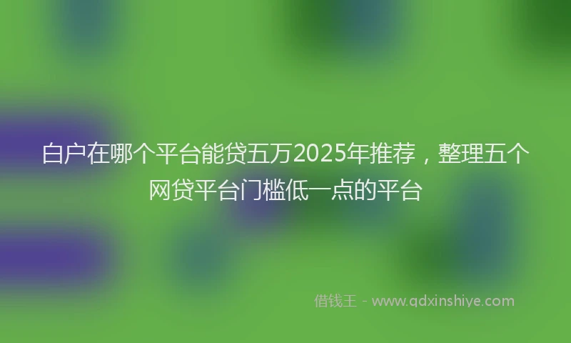 白户在哪个平台能贷五万2025年推荐，整理五个网贷平台门槛低一点的平台
