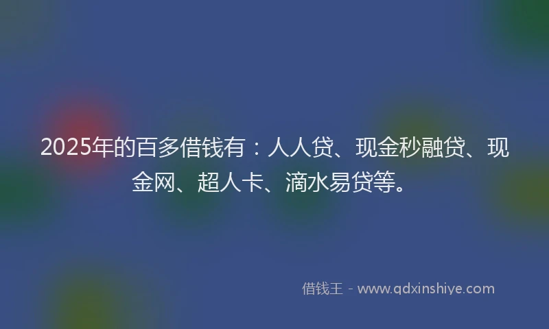 2025年的百多借钱有：人人贷、现金秒融贷、现金网、超人卡、滴水易贷等。