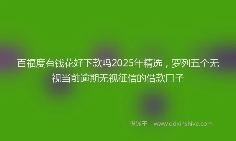 百福度有钱花好下款吗2025年精选，罗列五个无视当前逾期无视征信的借款口子