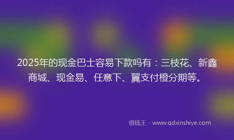 2025年的现金巴士容易下款吗有：三枝花、新鑫商城、现金易、任意下、翼支付橙分期等。