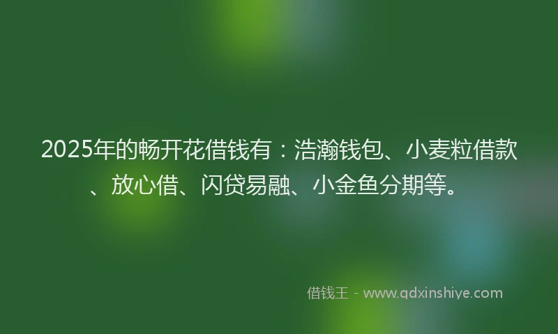2025年的畅开花借钱有：浩瀚钱包、小麦粒借款、放心借、闪贷易融、小金鱼分期等。