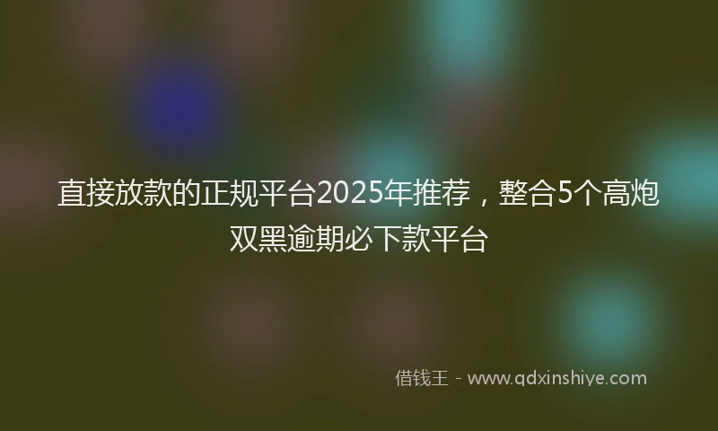 直接放款的正规平台2025年推荐，整合5个高炮双黑逾期必下款平台