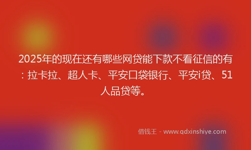 2025年的现在还有哪些网贷能下款不看征信的有：拉卡拉、超人卡、平安口袋银行、平安i贷、51人品贷等。