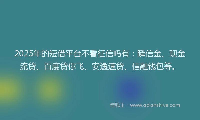 2025年的短借平台不看征信吗有：瞬信金、现金流贷、百度贷你飞、安逸速贷、信融钱包等。