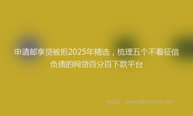 申请邮享贷被拒2025年精选，梳理五个不看征信负债的网贷百分百下款平台