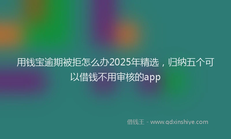 用钱宝逾期被拒怎么办2025年精选，归纳五个可以借钱不用审核的app