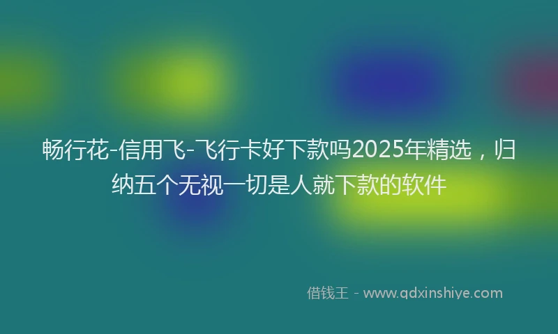 畅行花-信用飞-飞行卡好下款吗2025年精选，归纳五个无视一切是人就下款的软件