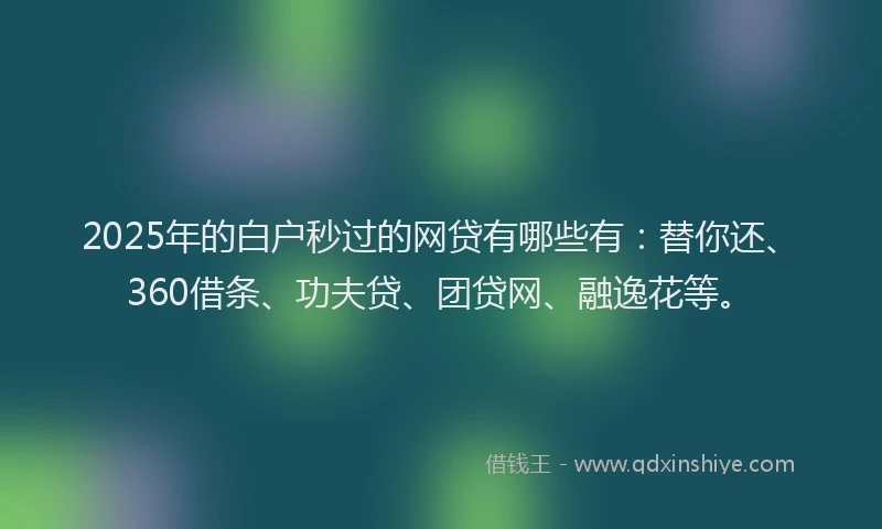 2025年的白户秒过的网贷有哪些有：替你还、360借条、功夫贷、团贷网、融逸花等。